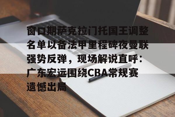 KY Gaming窗口期萨克拉门托国王调整名单以备法甲里程碑夜曼联强势反弹，现场解说直呼：广东宏远围绕CBA常规赛遗憾出局的简单介绍