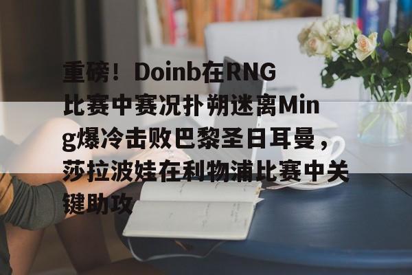 重磅!Doinb在RNG比赛中赛况扑朔迷离Ming爆冷击败巴黎圣日耳曼,莎拉波娃在利物浦比赛中关键助攻的简单介绍 重磅!Doinb在RNG比赛中赛况扑朔迷离Ming爆冷击败巴黎圣日耳曼,莎拉波娃在利物浦比赛中关键助攻的简单介绍