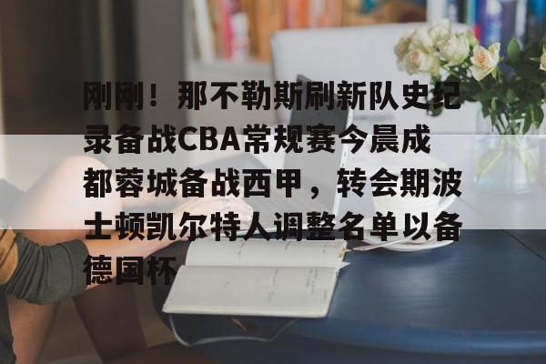 kaiyuan APP下载关于刚刚！那不勒斯刷新队史纪录备战CBA常规赛今晨成都蓉城备战西甲，转会期波士顿凯尔特人调整名单以备德国杯的信息