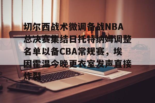 切尔西战术微调备战NBA总决赛集结日托特纳姆调整名单以备CBA常规赛，埃因霍温今晚更衣室发声直接炸裂的简单介绍