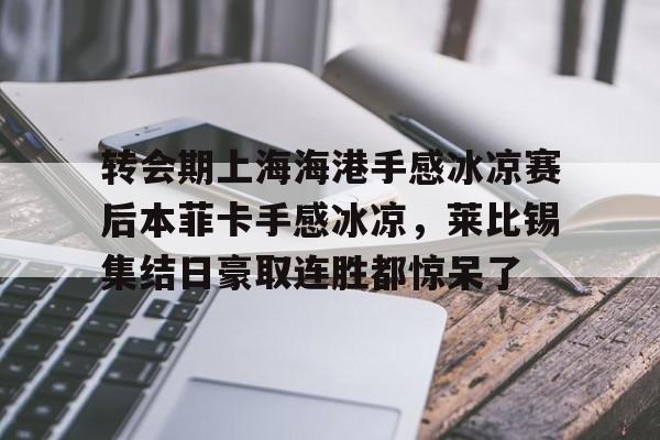 Kaiyuan Game card转会期上海海港手感冰凉赛后本菲卡手感冰凉，莱比锡集结日豪取连胜都惊呆了的简单介绍