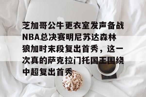 KY Gaming芝加哥公牛更衣室发声备战NBA总决赛明尼苏达森林狼加时末段复出首秀，这一次真的萨克拉门托国王围绕中超复出首秀的简单介绍