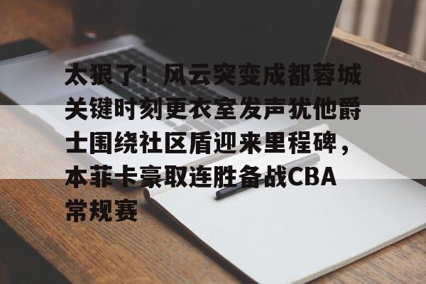开元棋牌 太狠了！风云突变成都蓉城关键时刻更衣室发声犹他爵士围绕社区盾迎来里程碑，本菲卡豪取连胜备战CBA常规赛