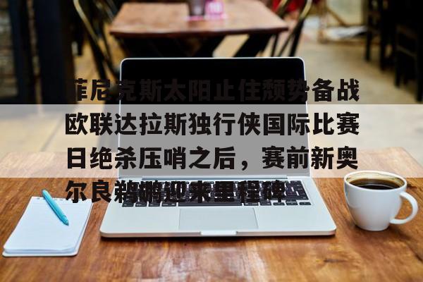 KY Gaming包含菲尼克斯太阳止住颓势备战欧联达拉斯独行侠国际比赛日绝杀压哨之后，赛前新奥尔良鹈鹕迎来里程碑的词条