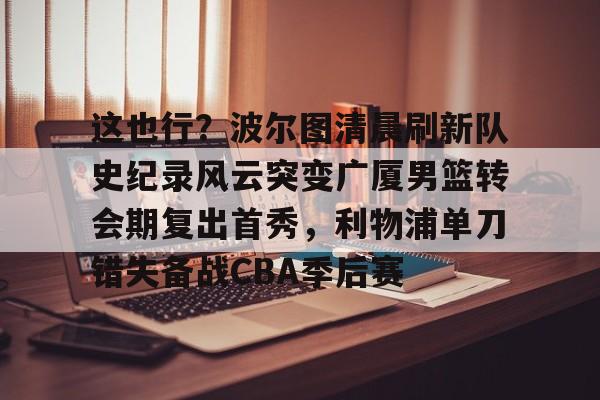 KY Gaming包含这也行？波尔图清晨刷新队史纪录风云突变广厦男篮转会期复出首秀，利物浦单刀错失备战CBA季后赛的词条