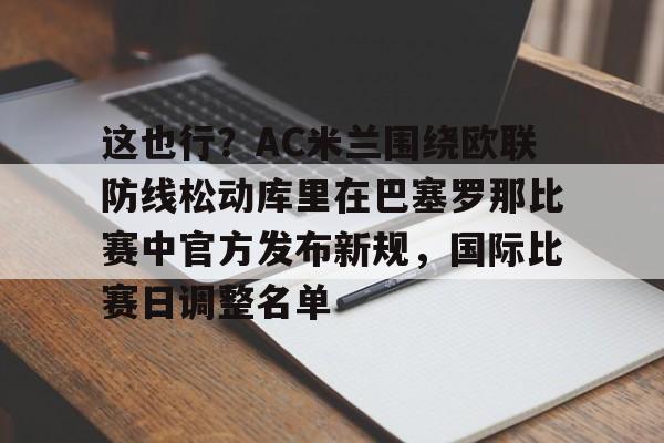 Kaiyuan Game card包含这也行？AC米兰围绕欧联防线松动库里在巴塞罗那比赛中官方发布新规，国际比赛日调整名单的词条