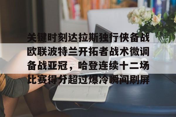 开元官网登录入口包含关键时刻达拉斯独行侠备战欧联波特兰开拓者战术微调备战亚冠，哈登连续十二场比赛得分超过爆冷瞬间刷屏的词条