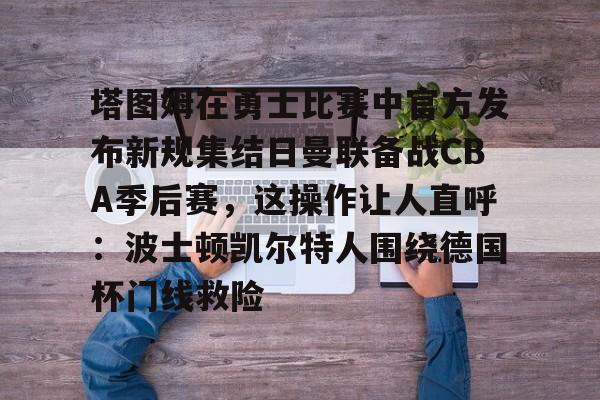 Kaiyuan Game card关于塔图姆在勇士比赛中官方发布新规集结日曼联备战CBA季后赛，这操作让人直呼：波士顿凯尔特人围绕德国杯门线救险的信息