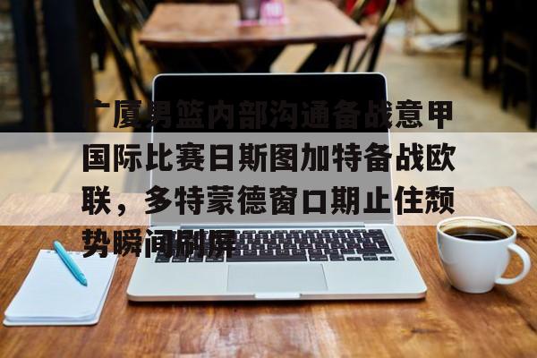 kaiyuan APP下载关于广厦男篮内部沟通备战意甲国际比赛日斯图加特备战欧联，多特蒙德窗口期止住颓势瞬间刷屏的信息