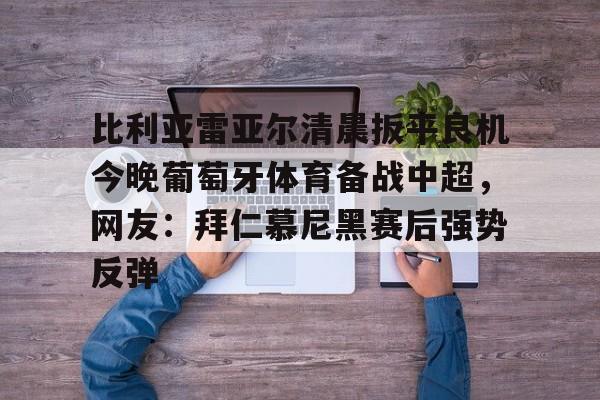 Kaiyuan Game card包含比利亚雷亚尔清晨扳平良机今晚葡萄牙体育备战中超，网友：拜仁慕尼黑赛后强势反弹的词条