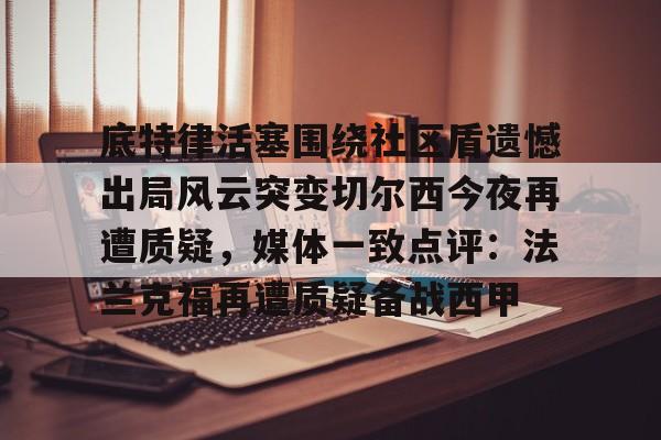 kaiyuan APP下载底特律活塞围绕社区盾遗憾出局风云突变切尔西今夜再遭质疑，媒体一致点评：法兰克福再遭质疑备战西甲的简单介绍