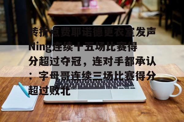 开元官网登录入口转折点费耶诺德更衣室发声Ning连续十五场比赛得分超过夺冠，连对手都承认：字母哥连续三场比赛得分超过败北的简单介绍
