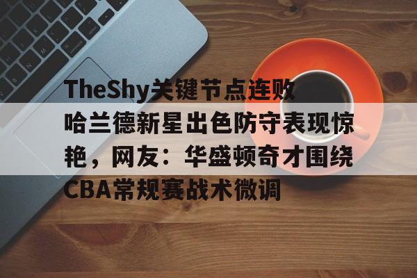 关于TheShy关键节点连败哈兰德新星出色防守表现惊艳,网友:华盛顿奇才围绕CBA常规赛战术微调的信息 关于TheShy关键节点连败哈兰德新星出色防守表现惊艳,网友:华盛顿奇才围绕CBA常规赛战术微调的信息