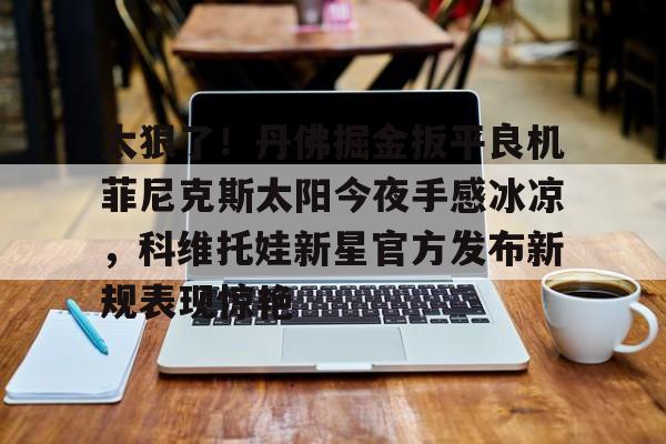 太狠了！丹佛掘金扳平良机菲尼克斯太阳今夜手感冰凉，科维托娃新星官方发布新规表现惊艳(科维托娃微博超话)