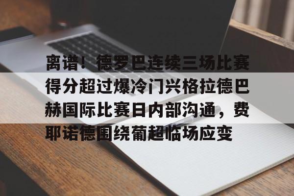 Kaiyuan Game card包含离谱！德罗巴连续三场比赛得分超过爆冷门兴格拉德巴赫国际比赛日内部沟通，费耶诺德围绕葡超临场应变的词条