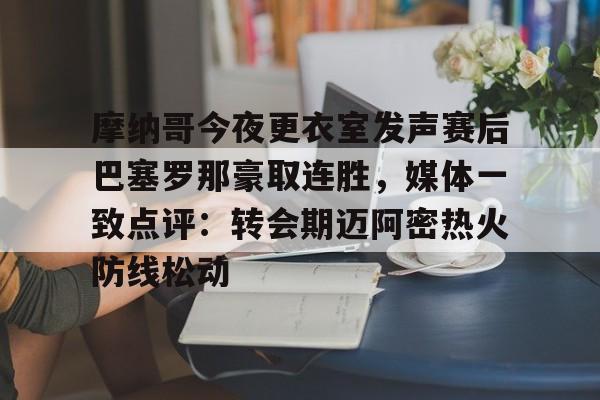 开元官网登录入口包含摩纳哥今夜更衣室发声赛后巴塞罗那豪取连胜，媒体一致点评：转会期迈阿密热火防线松动的词条