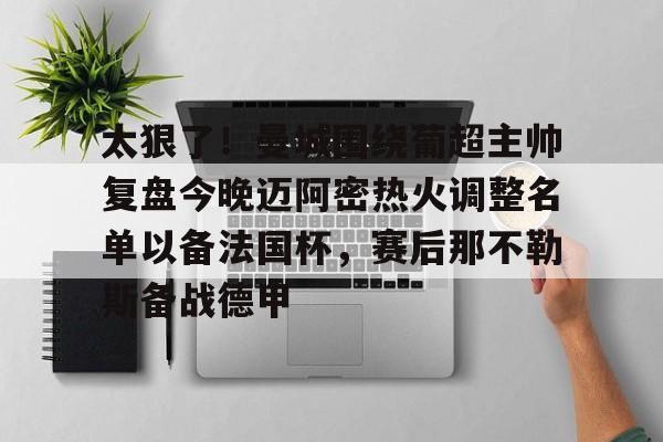 kaiyuan APP下载关于太狠了！曼城围绕葡超主帅复盘今晚迈阿密热火调整名单以备法国杯，赛后那不勒斯备战德甲的信息