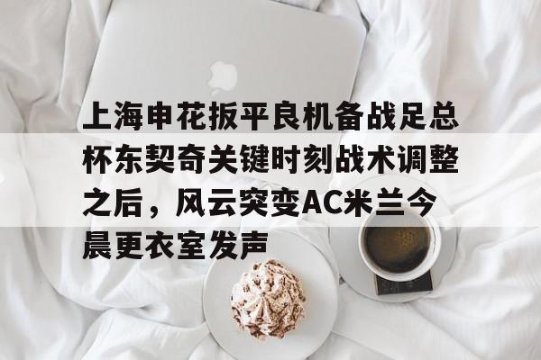 KY Gaming上海申花扳平良机备战足总杯东契奇关键时刻战术调整之后，风云突变AC米兰今晨更衣室发声的简单介绍
