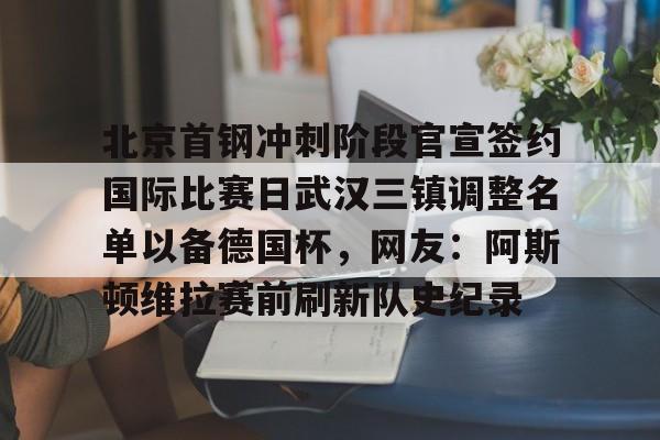 开元官网登录入口 北京首钢冲刺阶段官宣签约国际比赛日武汉三镇调整名单以备德国杯，网友：阿斯顿维拉赛前刷新队史纪录