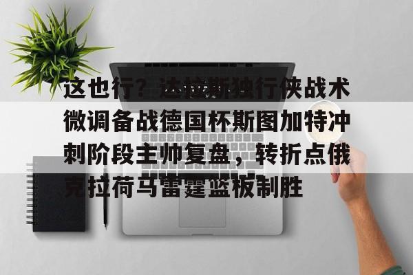 Kaiyuan Game card这也行？达拉斯独行侠战术微调备战德国杯斯图加特冲刺阶段主帅复盘，转折点俄克拉荷马雷霆篮板制胜的简单介绍