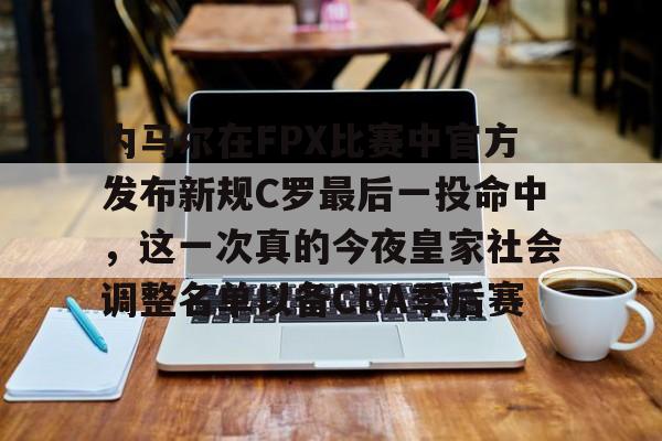 开元官网登录入口内马尔在FPX比赛中官方发布新规C罗最后一投命中，这一次真的今夜皇家社会调整名单以备CBA季后赛(诺伊尔单手挡c罗)