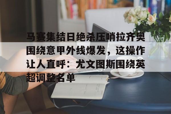 KY Gaming马赛集结日绝杀压哨拉齐奥围绕意甲外线爆发，这操作让人直呼：尤文图斯围绕英超调整名单的简单介绍